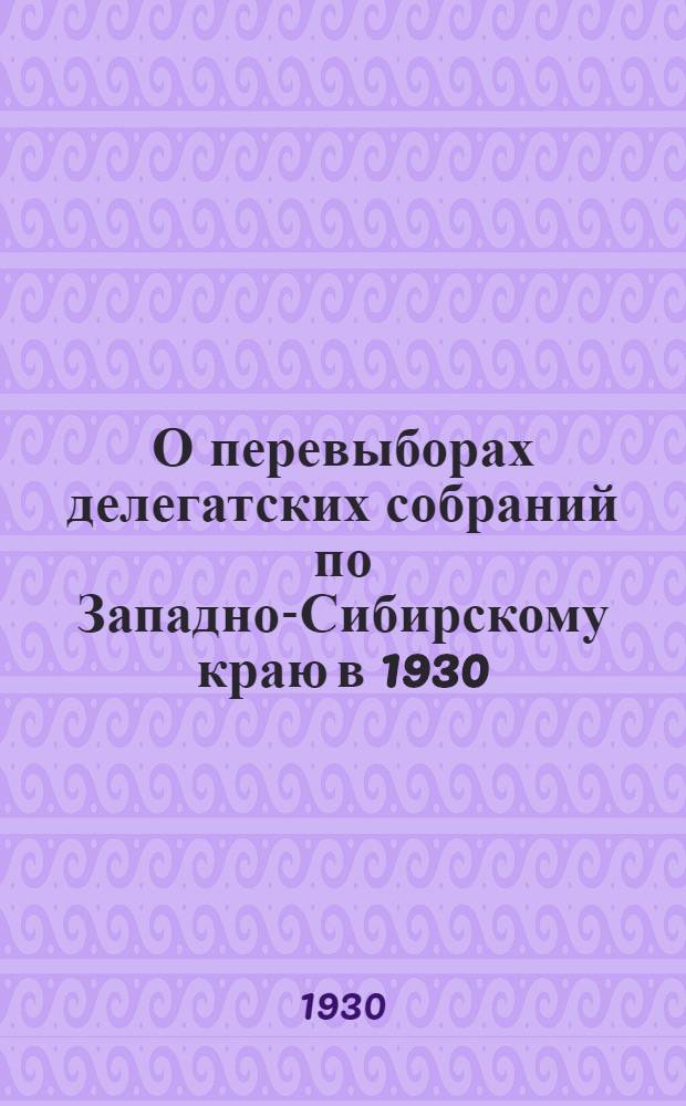 О перевыборах делегатских собраний по Западно-Сибирскому краю в 1930/31 году : Сборник директив краев. орг-ций