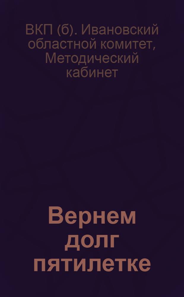 ... Вернем долг пятилетке : За ликвидацию прорывов в промышленности