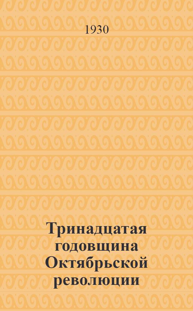 ... Тринадцатая годовщина Октябрьской революции : Инструктивно-метод. письмо по проведению празднества в клубе и избе-читальне