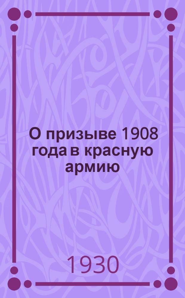 ... О призыве 1908 года в красную армию : Материалы для докладчиков и групповых агитаторов