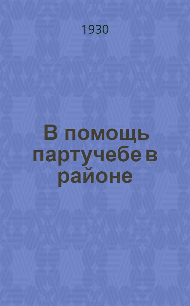 ... В помощь партучебе в районе : (Сборник директив ЦК и Крайкома ВКП(б) и учеб.-метод. материалов по массовому партпросвещению на 1930-31 год)