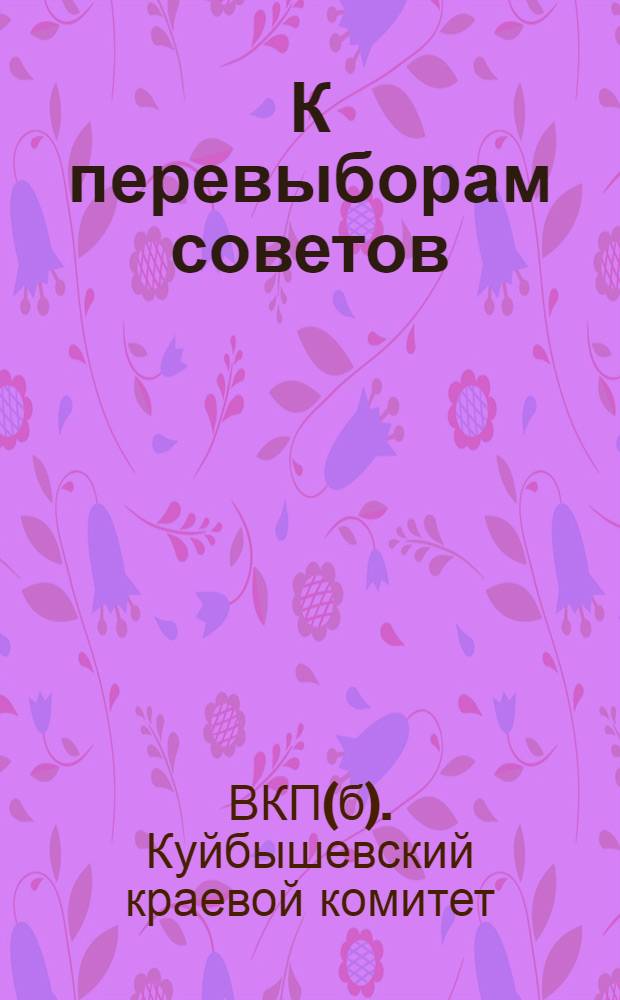 К перевыборам советов : Сборник руководящих материалов