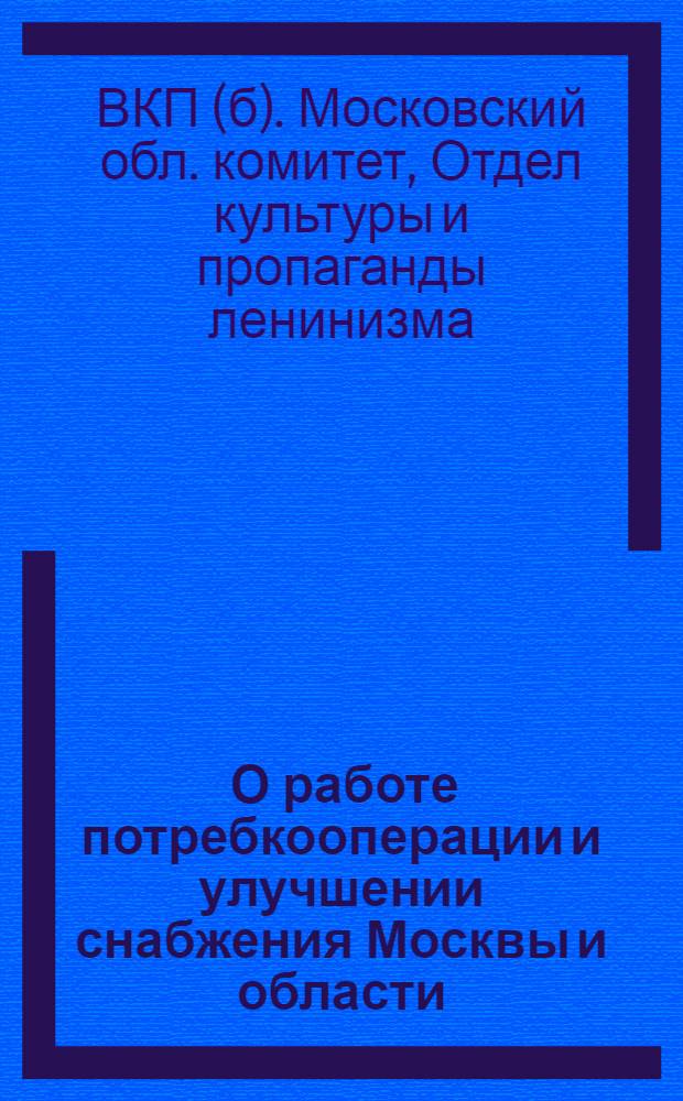 ... О работе потребкооперации и улучшении снабжения Москвы и области : Методразработка для пропагандистов сети партпросвещения