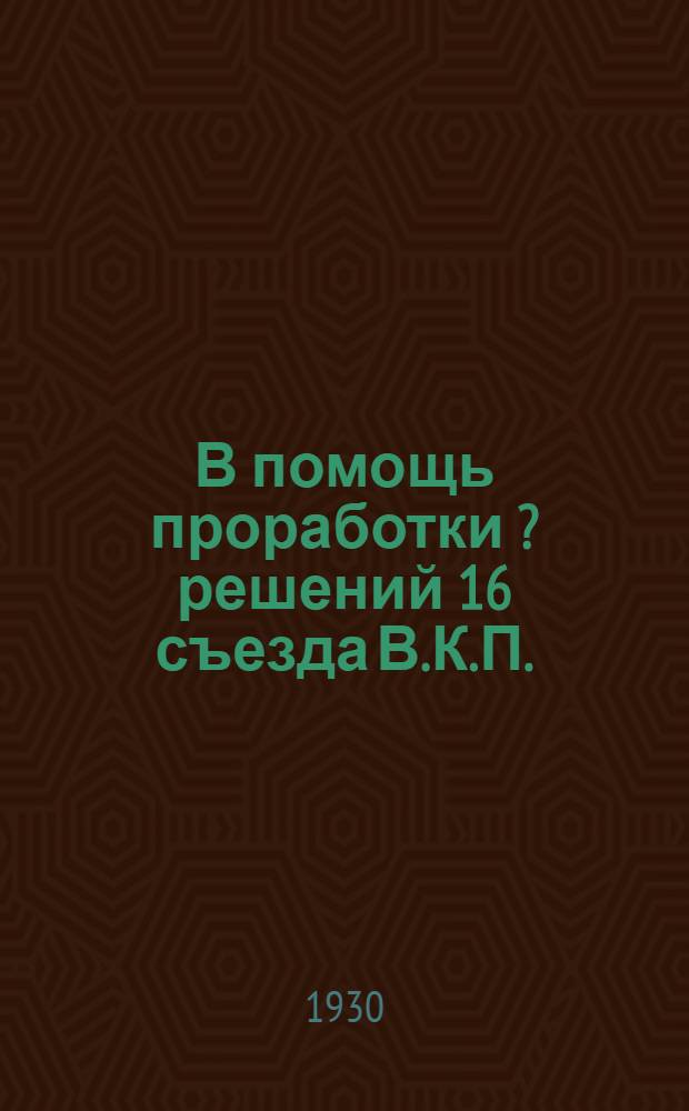 В помощь проработки [?] решений 16 съезда В.К.П.(б)