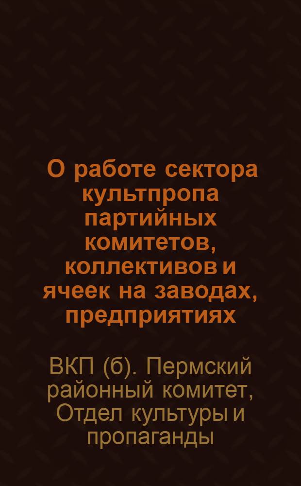 ... О работе сектора культпропа партийных комитетов, коллективов и ячеек на заводах, предприятиях, в учебных заведениях и советских учреждениях