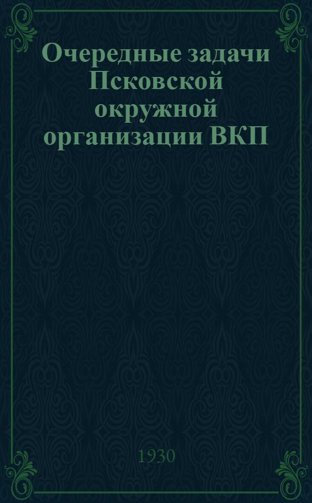 Очередные задачи Псковской окружной организации ВКП(б) : Сборник материалов к итогам декабрьского объединенного пленума Окружкома и Окр. контрольн. комиссии ВКП(б)