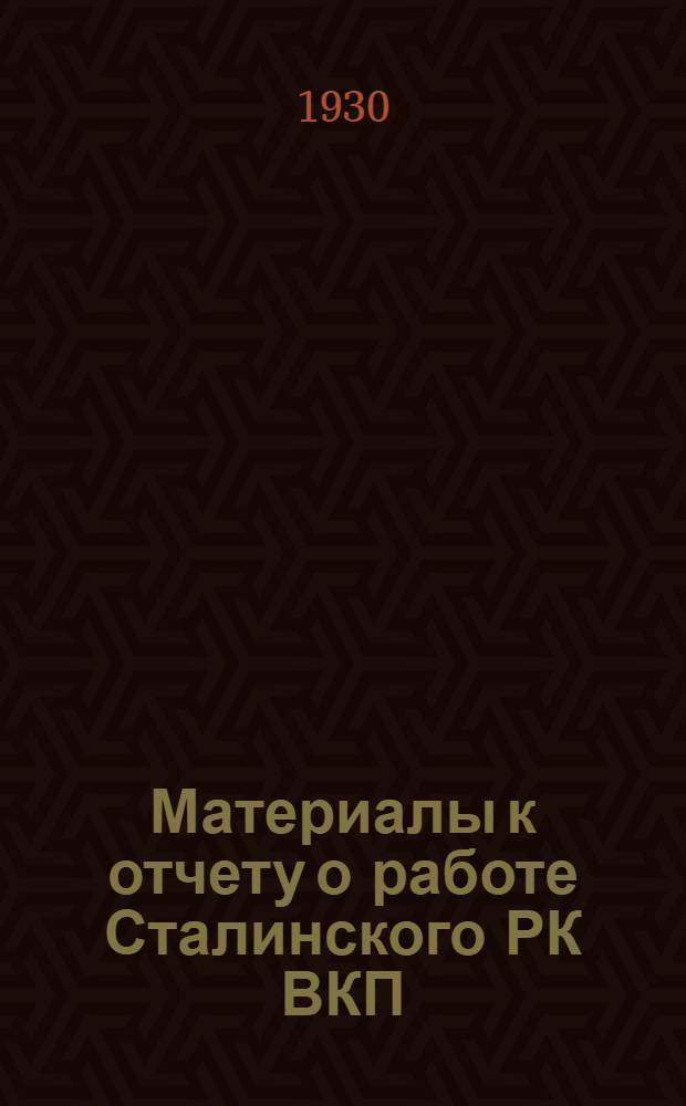 Материалы к отчету о работе Сталинского РК ВКП(б) : За время с 1-го июля 1929 г. по 1-е мая 1930 г
