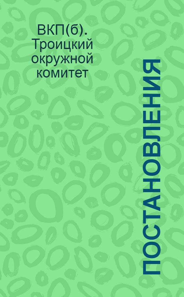 Постановления : 1) Первого партийного совещания работников колхозного и совхозного строительства, 2) Второй окружной конференции групп бедноты, 3) План коллективизации сельского хозяйства по Троицкому округу