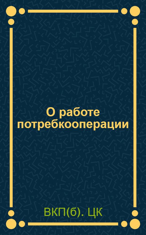 О работе потребкооперации : (Постановление ЦК ВКП(б) от 15 мая 1930 г.) и др. материалы