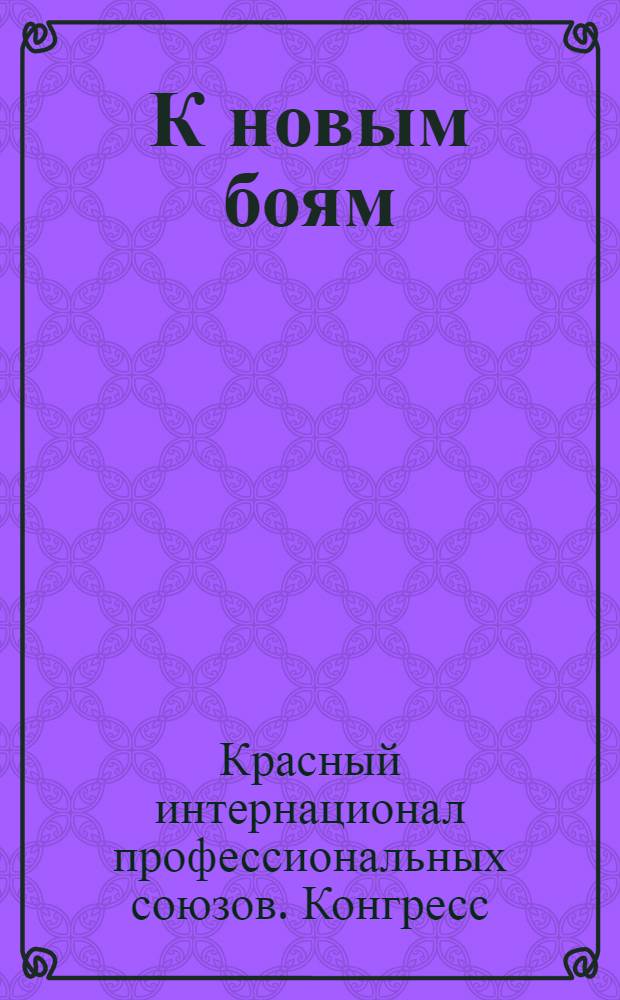 К новым боям : Резолюции и постановления V конгресса Красного интернационала профсоюзов. Москва, 15-30 авг. 1930 г