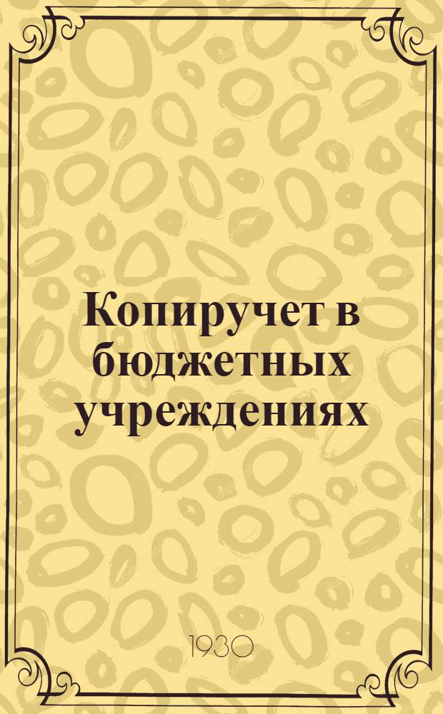 ... Копиручет в бюджетных учреждениях : С 28 формами карточек, журн. и др. формуляров