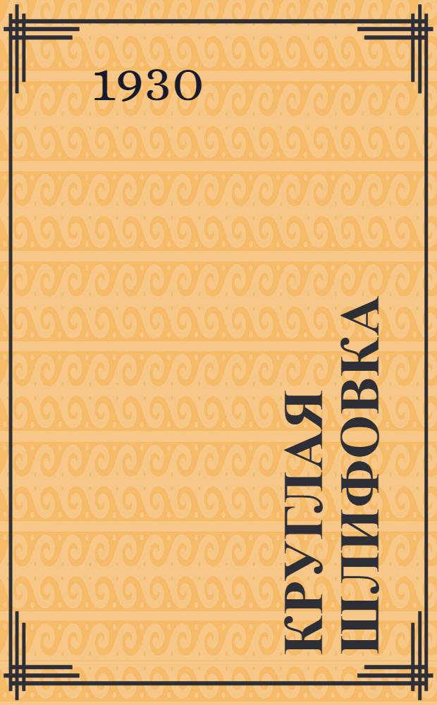 Круглая шлифовка : Инструкция для рабочих и мастеров металлистов Германск. комиссии по рационализации производства