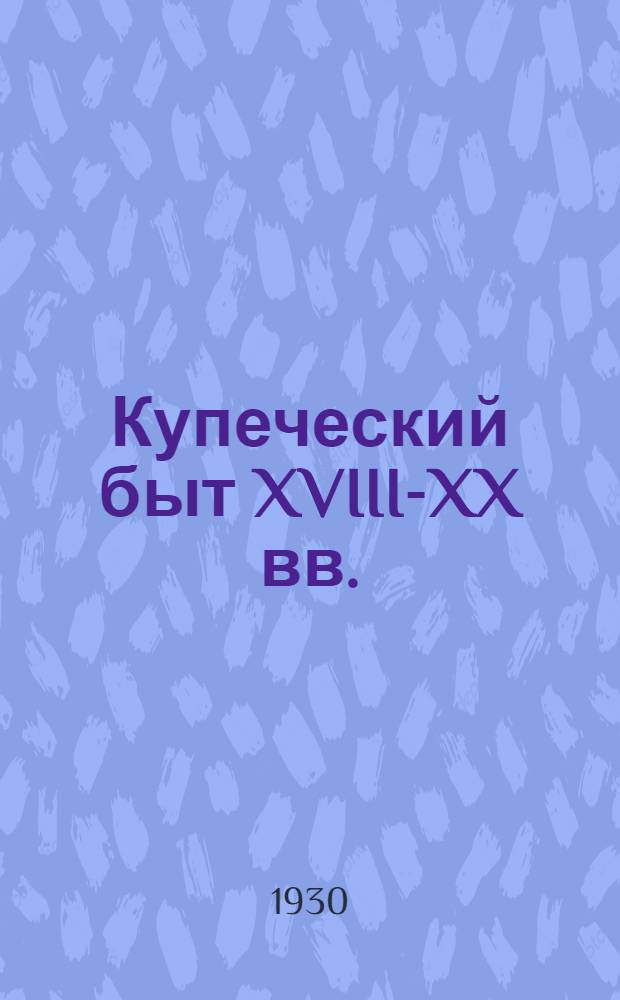 ... Купеческий быт XVIII-XX вв. : Краткий путеводитель по выставке