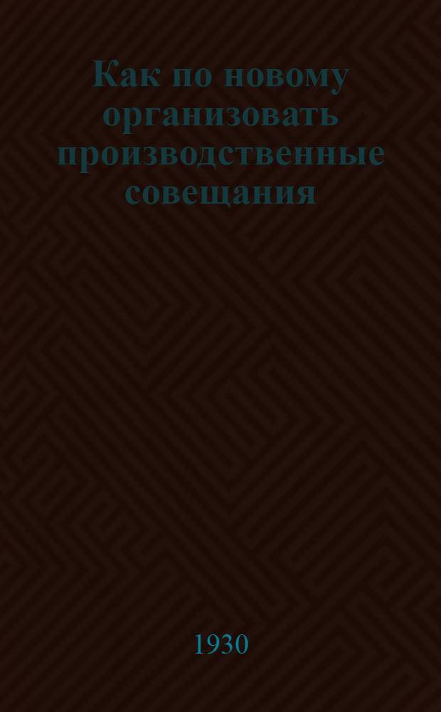 Как по новому организовать производственные совещания : (В помощь организаторам производственных совещаний)