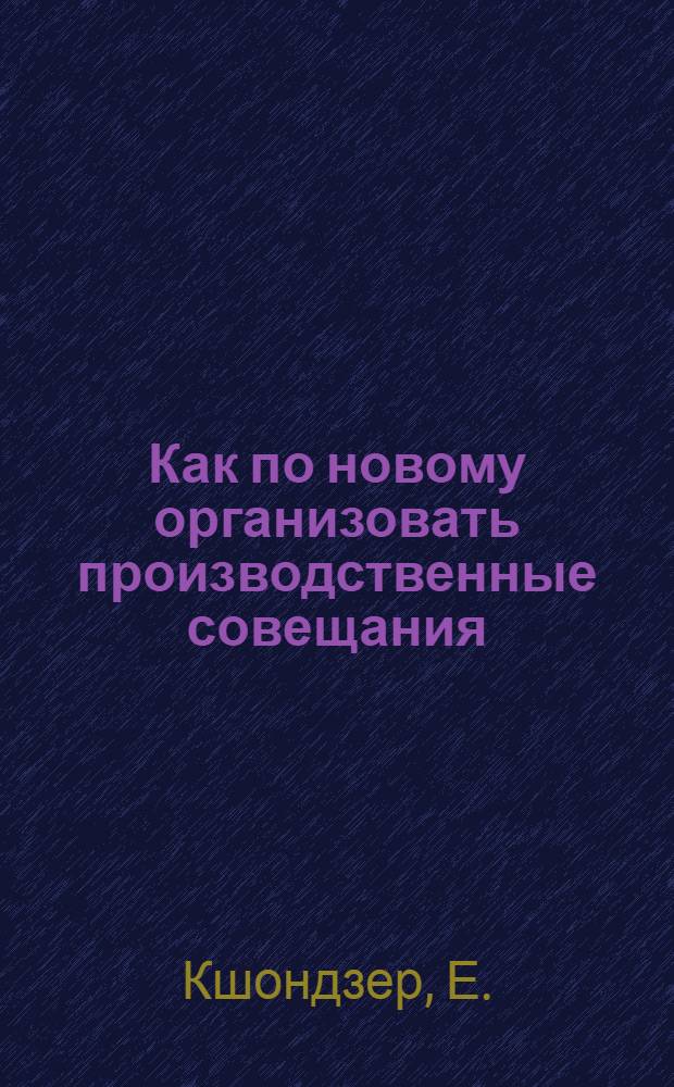 ... Как по новому организовать производственные совещания : (В помощь организаторам производственных совещаний)