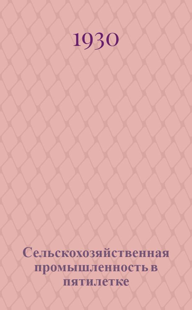 ... Сельскохозяйственная промышленность в пятилетке : С 6 рис
