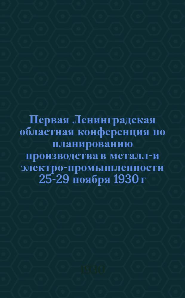 ... Первая Ленинградская областная конференция по планированию производства в металло- и электро-промышленности 25-29 ноября 1930 г. : Тезисы докладов