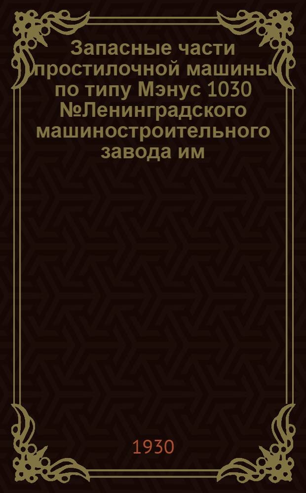 ... Запасные части простилочной машины по типу Мэнус 1030 № Ленинградского машиностроительного завода им. Энгельса