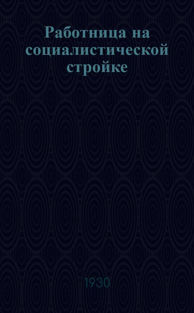 ... Работница на социалистической стройке : Материалы для докладов и бесед (в городе) ко дню 8-го марта