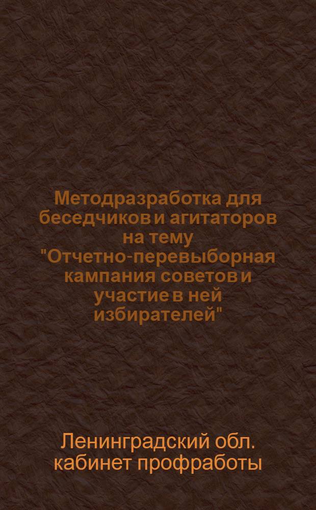 ... Методразработка для беседчиков и агитаторов на тему "Отчетно-перевыборная кампания советов и участие в ней избирателей" (для г. Ленинграда)