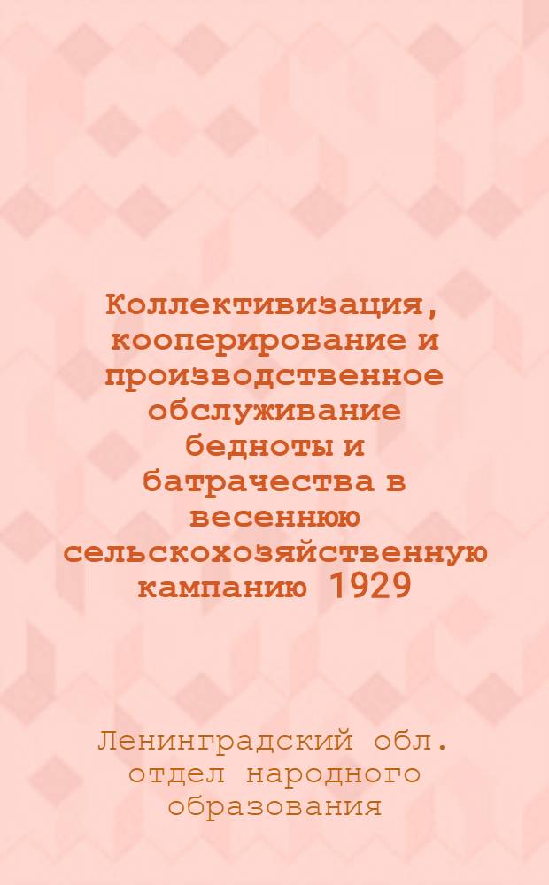 ... Коллективизация, кооперирование и производственное обслуживание бедноты и батрачества в весеннюю сельскохозяйственную кампанию 1929/30 г. : Материал для бесед с батраками и бедняками в красных уголках, избах-читальнях и т. п