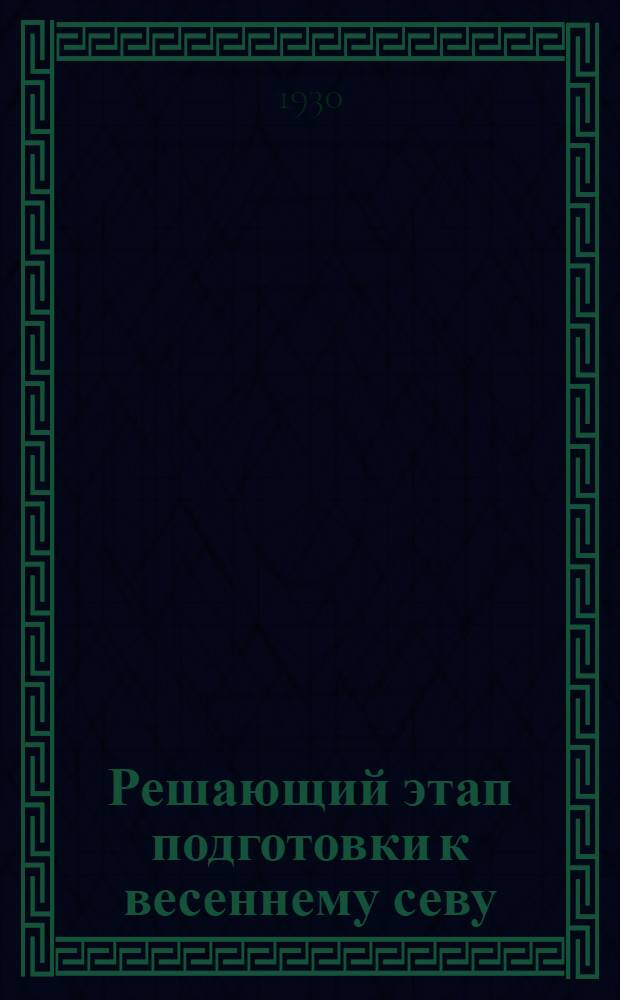 Решающий этап подготовки к весеннему севу : Материалы для агитаторов, пропагандистов, докладчиков, беседчиков, чтецов, руководителей групп агрокультпохода, для изб-читален, красных уголков, домов крестьянина, для совхозов и колхозов