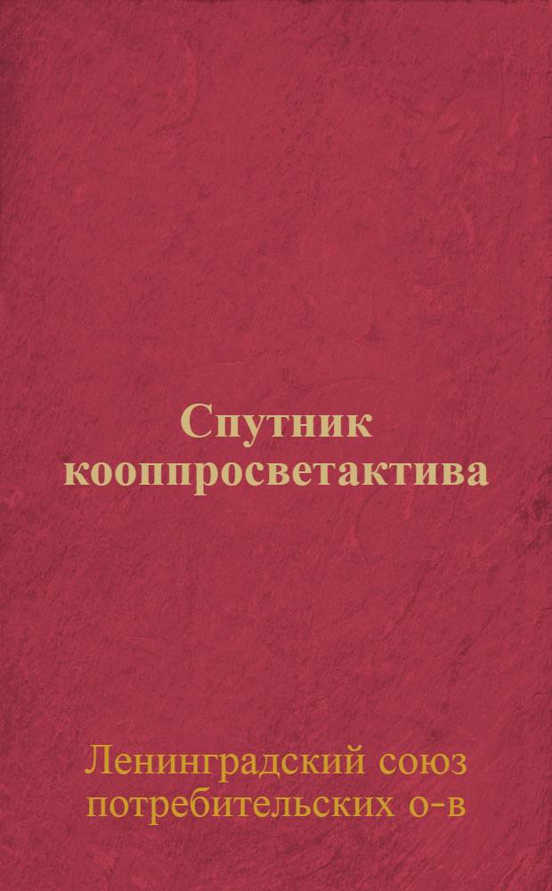 ... Спутник кооппросветактива : Сборник материалов по массовой кооперативно-просветительной работе