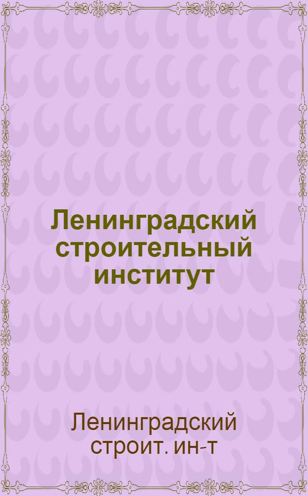 ... Ленинградский строительный институт : Целевая установка, структура, учеб. планы, сроки и методы обуч., порядок приема
