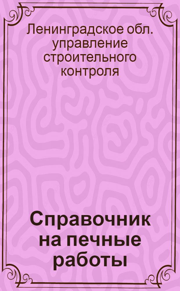 ... Справочник на печные работы : Нормы: производственные дневной выработки рабочих и сметные расхода рабсилы и материалов : Составлен на основании хрономентражных данных Свода производ. строит. норм Комиссии по строительству при С.Т.О. и др