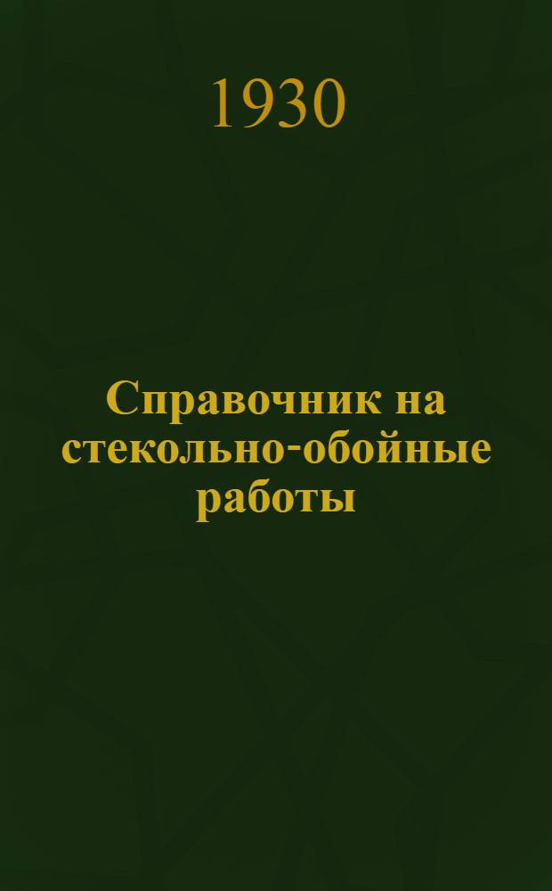 ... Справочник на стекольно-обойные работы : Нормы: производственные, дневной выработки рабочих и сметные расходы рабсилы и материалов : Составлен на основании хронометражных данных Свода производственных строит. норм Комиссии по строительству при С.Т.О. и др