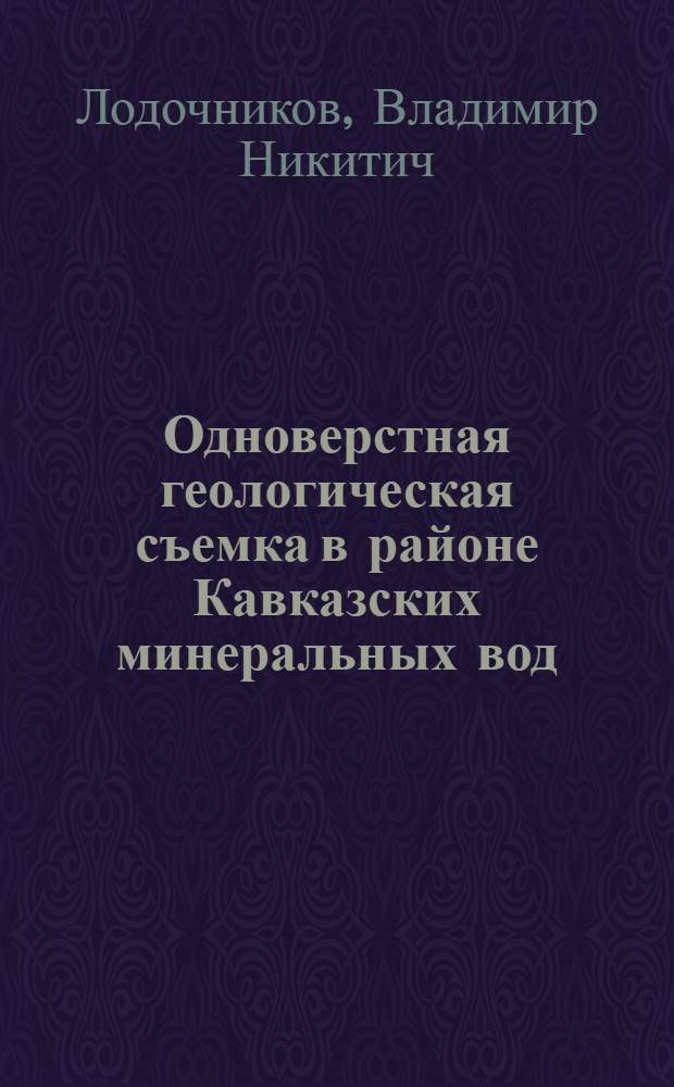 ... Одноверстная геологическая съемка в районе Кавказских минеральных вод : Юго-Вост. четверть Александрийск., вост. половина Лысогорск. и сев.,-вост. четверть Зольск. листов одноверстной карты Кавказа : С 1 карт..