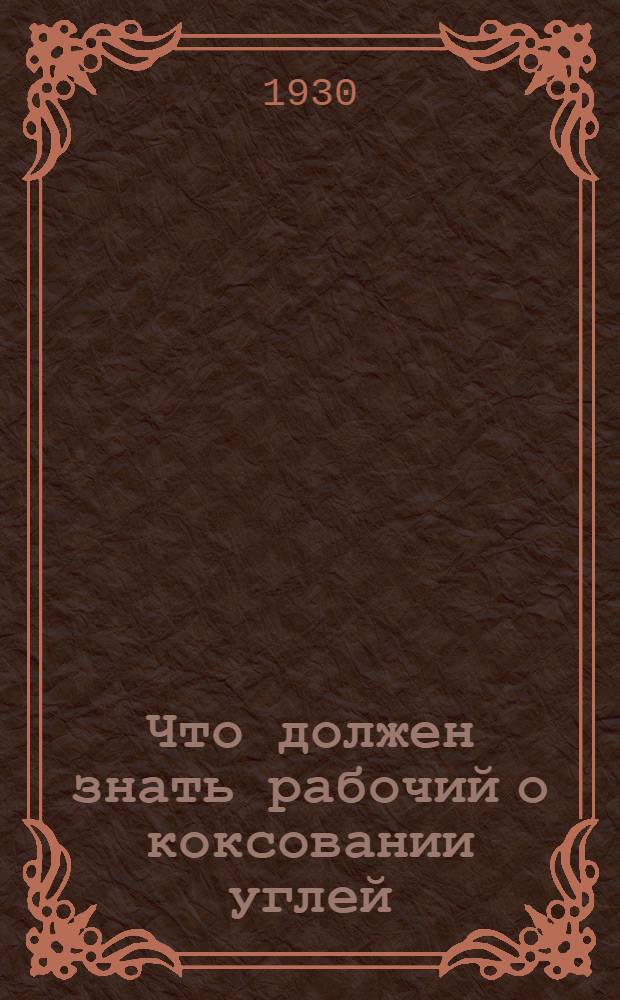 ... Что должен знать рабочий о коксовании углей : С 38 рис. в тексте