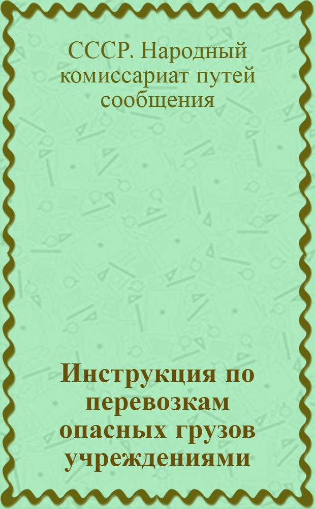 ... Инструкция по перевозкам опасных грузов учреждениями (кроме органов Наркомвоенмора), предприятиями, организациями и отдельными лицами по железнодорожным дорогам...