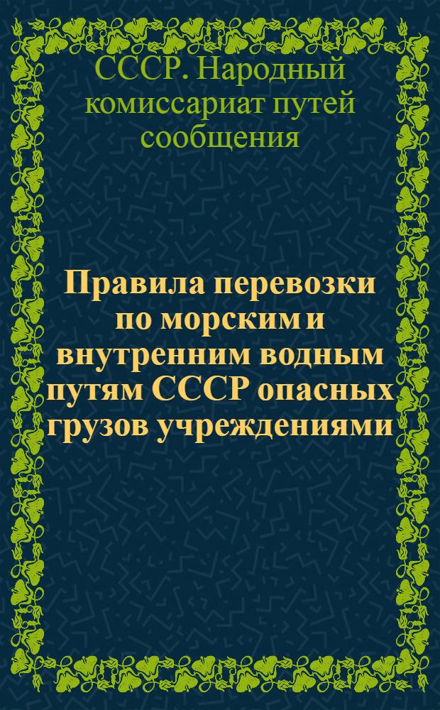 ... Правила перевозки по морским и внутренним водным путям СССР опасных грузов учреждениями (кроме органов Наркомвоенмора), предприятиями, организациями и отдельными лицами