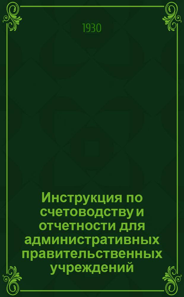 Инструкция по счетоводству и отчетности для административных правительственных учреждений, состоящих на бюджете : Утв. НКРКИ СССР 31/ VIII 1930 г..