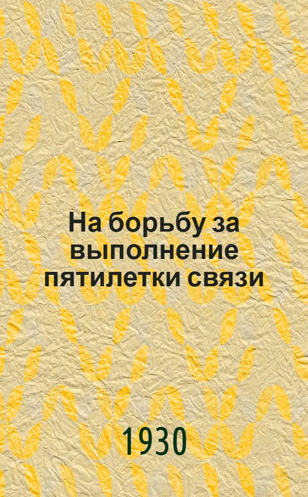... На борьбу за выполнение пятилетки связи : Обращение ко всем работникам хозяйства связи по вопросу выполнения нового пятилетнего плана хозяйства связи