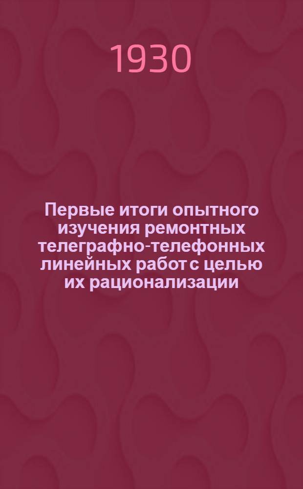 ... Первые итоги опытного изучения ремонтных телеграфно-телефонных линейных работ с целью их рационализации : (К циркул. предписанию НКПТ от 17 апр. 1930 г. за № 50-03)