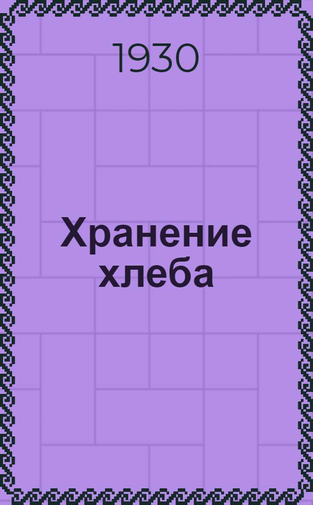 ... Хранение хлеба : (Использование складов и тары) : Сборник официальных материалов по складскому и тарному хозяйству, изданных в кампанию 1929/30 года