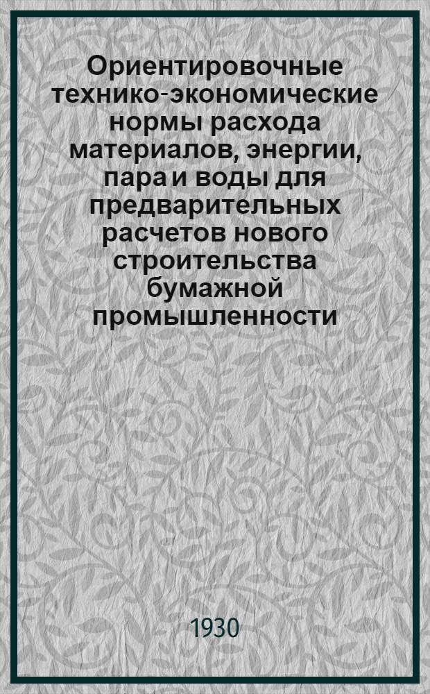 Ориентировочные технико-экономические нормы расхода материалов, энергии, пара и воды для предварительных расчетов нового строительства бумажной промышленности, пересмотренные и дополненные НТЭС в 1929/30 г.