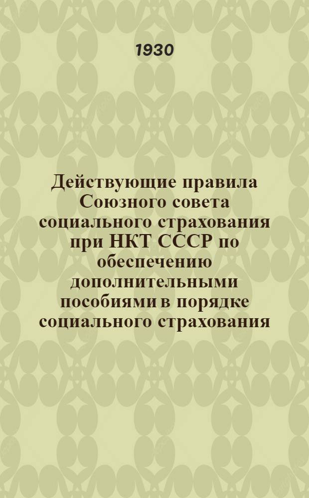 ... Действующие правила Союзного совета социального страхования при НКТ СССР по обеспечению дополнительными пособиями в порядке социального страхования (на 1 октября 1930 года)