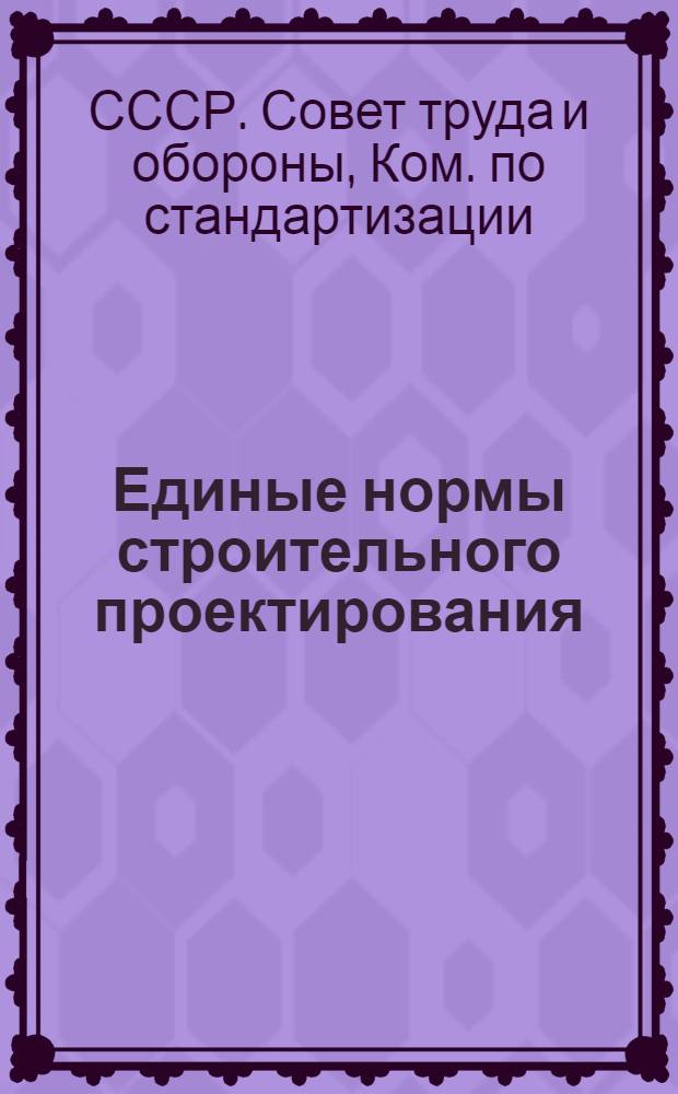 ... Единые нормы строительного проектирования : (Утвержд. Ком-том по стандартизации при Совете труда и обороны 14 марта 1930 г., как обязательные для всех проектов строительства, начатых разработкой после 31 марта 1930 г.)