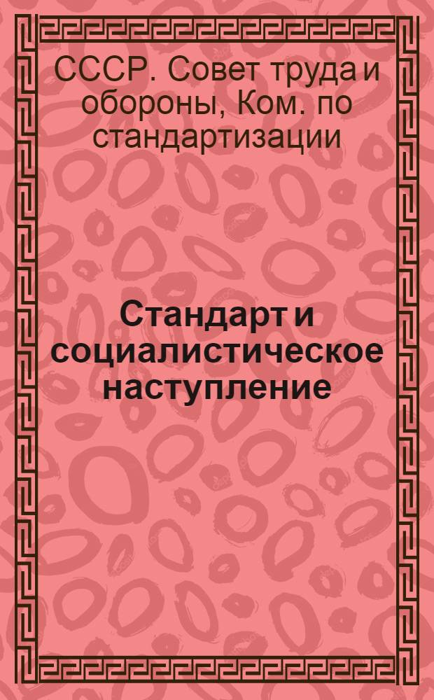 ... Стандарт и социалистическое наступление : (Организационные вопросы) : Тезисы доклада Ком-та по стандартизации при СТО Союзному правительству о реорганизации работ по стандартизации в СССР