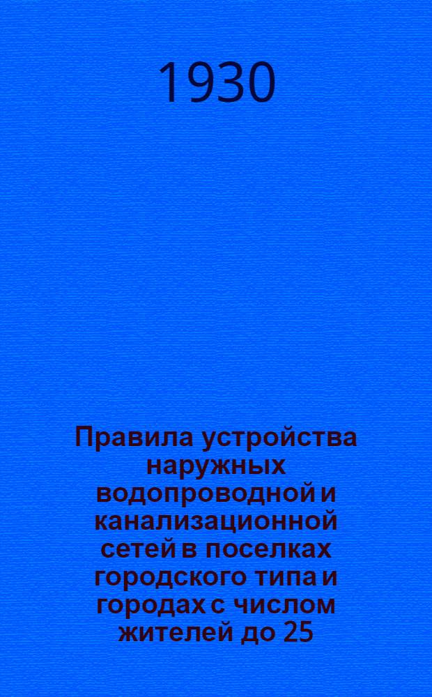 ... Правила устройства наружных водопроводной и канализационной сетей в поселках городского типа и городах с числом жителей до 25.000 человек и домового водопровода и канализации в городах и поселках городского типа : (Издается в порядке проекта)
