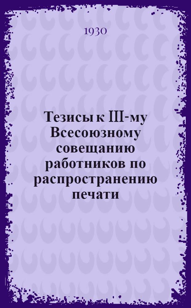 ... Тезисы к III-му Всесоюзному совещанию работников по распространению печати