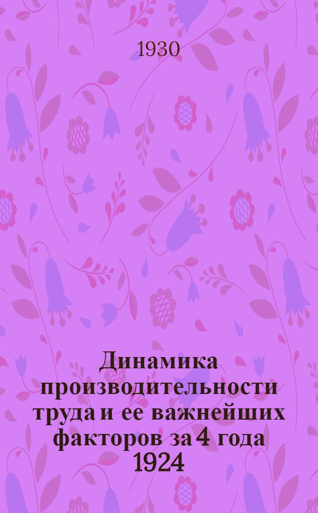 ... Динамика производительности труда и ее важнейших факторов за 4 года 1924/25 и 1927/28 гг.