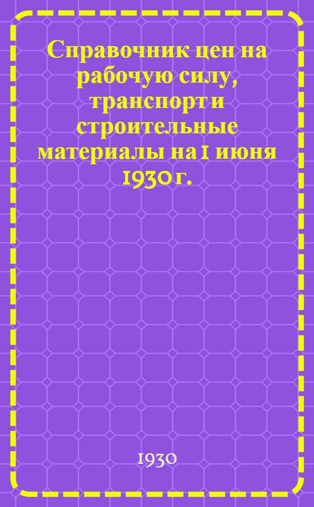 ... Справочник цен на рабочую силу, транспорт и строительные материалы на 1 июня 1930 г.