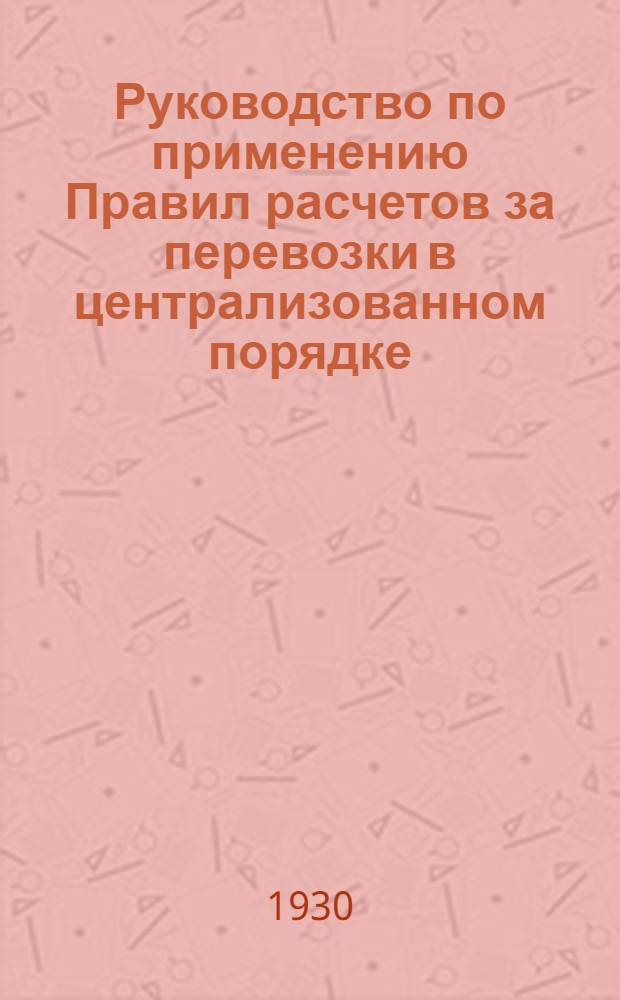 Руководство по применению Правил расчетов за перевозки в централизованном порядке : (В развитие Тар. Руководства № 311)