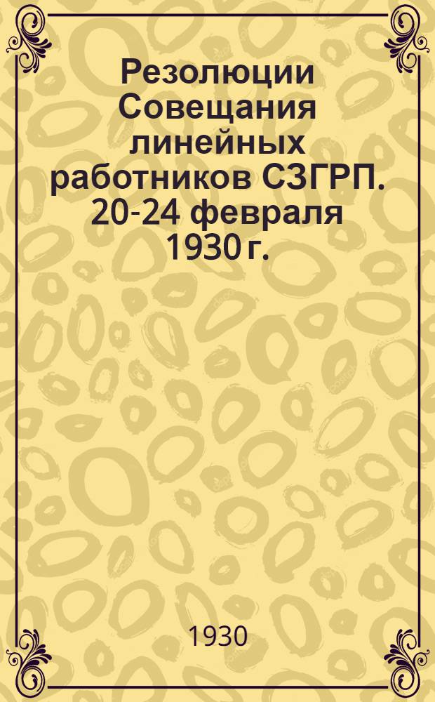 ... Резолюции Совещания линейных работников СЗГРП. 20-24 февраля 1930 г.