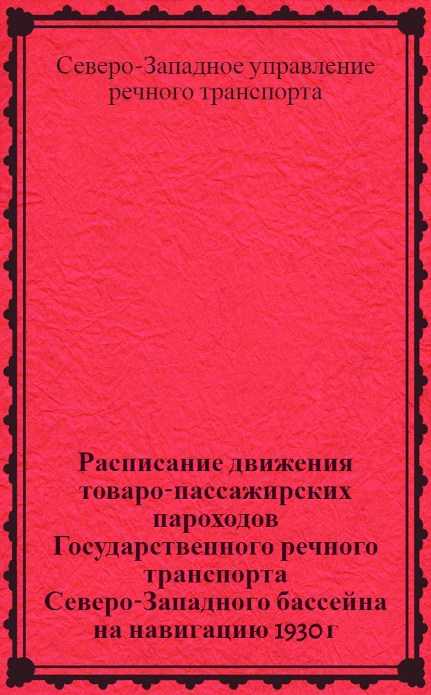 ... Расписание движения товаро-пассажирских пароходов Государственного речного транспорта Северо-Западного бассейна на навигацию 1930 г.