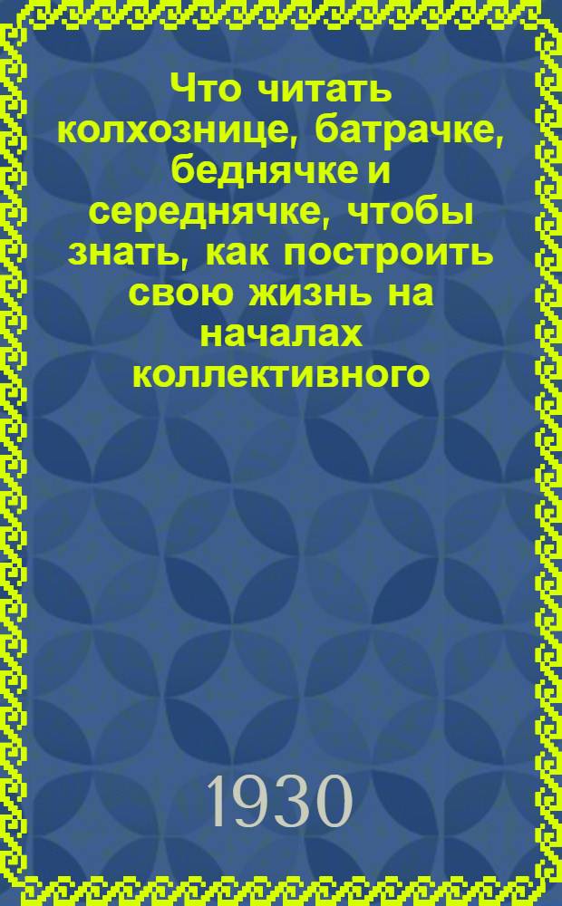 Что читать колхознице, батрачке, беднячке и середнячке, чтобы знать, как построить свою жизнь на началах коллективного, подлинно-коммунистического труда : Что читать к международному женскому ком. дню 8 марта